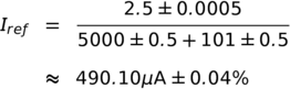 I_{ref} &=&  \frac{2.5  \pm 0.0005}{5000 \pm 0.5 + 101 \pm 0.5} \\
\\
& \approx & 490.10  \rm{\mu A} \pm 0.04\%