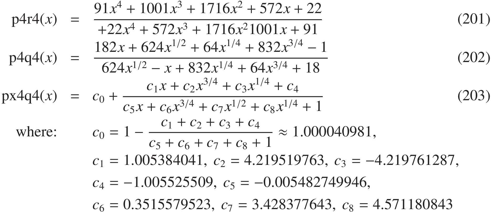 
\mathrm{p4r4}(x) &=& \frac { 91 x^4 + 1001 x^3 + 1716 x^2 + 572 x + 22 }{ +22 x^4 + 572 x^3 + 1716 x^2 1001 x + 91 }\quad&(201)\\
\mathrm{p4q4}(x) &=& \frac{ 182 x + 624 x^{1/2} + 64 x^{1/4} + 832 x^{3/4} - 1} {624 x^{1/2} - x + 832 x^{1/4} + 64 x^{3/4} + 18 } \quad&(202)\\
\mathrm{px4q4}(x) &=& c_0 + \frac{ c_1 x + c_2 x^{3/4} + c_3 x^{1/4} + c_4 }{ c_5 x + c_6 x^{3/4} + c_7 x^{1/2} + c_8 x^{1/4} + 1 } \quad&(203)\\
\text{where:}&& c_0 = 1 - \frac{c_1 + c_2 + c_3 + c_4}{c_5 + c_6 + c_7 + c_8 + 1} \approx 1.000040981,&\\
&&c_1 = 1.005384041,\ c_2 = 4.219519763,\ c_3 = -4.219761287, &\\
&&c_4 = -1.005525509,\ c_5 = -0.005482749946, &\\
&&c_6 =  0.3515579523,\ c_7 =  3.428377643,\ c_8 =  4.571180843\qquad&
