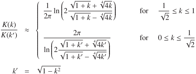 
\frac{K(k)}{K(k')}  &\approx & \left\{ \begin{array}{ll}
 \displaystyle\frac{1}{2 \pi}  \ln \left(2\frac{ \sqrt{1 + k} + \sqrt[4]{4k} }{ \sqrt{1 + k} - \sqrt[4]{4k} }\right) \qquad &\text {
 for \quad$\displaystyle\frac{1}{\sqrt{2}}  \leq k \leq 1$}\\
\\
 \displaystyle\frac{2 \pi}{ \displaystyle\ln \left(2\frac{ \sqrt{1 + k'} + \sqrt[4]{4k'} }{ \sqrt{1 + k'} - \sqrt[4]{4k'} }\right) }
  \qquad &\text { for \quad $0  \leq k \leq \displaystyle\frac{1}{\sqrt{2}} $}
\end{array}
\right.\\
\\
k' &=& \sqrt{1 - k^2}
