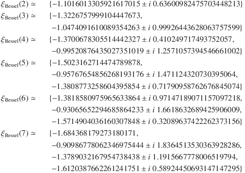 
\xi_\mathrm{Bessel}(2) \simeq &&\{-1.1016013305921617015 \pm i\ 0.63600982475703448213\}\\
\xi_\mathrm{Bessel}(3) \simeq &&\{-1.3226757999104447673,\\
&&\; -1.0474091610089354263 \pm i\ 0.99926443628063757599\}\\
\xi_\mathrm{Bessel}(4) \simeq &&\{-1.3700678305514442327 \pm i\ 0.410249717493752057,\\
&&\; -0.99520876435027351019 \pm i\ 1.2571057394546661002\}\\
\xi_\mathrm{Bessel}(5) \simeq &&\{-1.5023162714474789878,\\
&&\; -0.95767654856268193176 \pm i\ 1.471124320730395064,\\
&&\; -1.3808773258604395854 \pm i\ 0.71790958762676845074\}\\
\xi_\mathrm{Bessel}(6) \simeq &&\{-1.3818580975965633864 \pm i\ 0.97147189071157097218,\\
&&\; -0.93065652294685864233 \pm i\ 1.6618632689425906009,\\
&&\; -1.5714904036160307848 \pm i\ 0.32089637422262373156\}\\
\xi_\mathrm{Bessel}(7) \simeq &&\{-1.684368179273180171,\\
&&\; -0.90986778062346975444 \pm i\ 1.8364513530363928286,\\
&&\; -1.3789032167954738438 \pm i\ 1.1915667778006519794,\\
&&\; -1.6120387662261241751 \pm i\ 0.58924450693147147295\}
