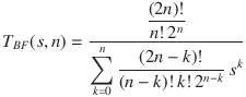 
T_{{BF}}(s,n) = \frac{\displaystyle\frac{(2n)!}{n!\,2^n}} {\displaystyle\sum_{k = 0}^n\frac{(2n - k)!}{(n - k)!\,k!\,2^{n - k}}\,s^k}
