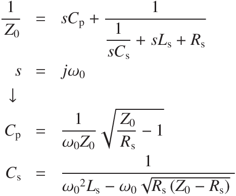 \begin{aligndat}
\frac{1}{Z_0} 
&=& s C_\mathrm{p} + \frac{1}{\displaystyle\frac{1}{s C_\mathrm{s}} +  s L_\mathrm{s} + R_\mathrm{s}}\\
s &=& j  \omega_0\\
 \downarrow \\
C_\mathrm{p} &=& \frac{1}{ \omega_0 Z_0} \sqrt{\frac{Z_0}{R_\mathrm{s}}-1}\\
C_\mathrm{s} &=& \frac{1}{{\omega_0}^2 L_\mathrm{s} - \omega_0  \sqrt{R_\mathrm{s}\, (Z_0 - R_\mathrm{s})}}
\end{aligndat}