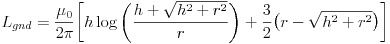 L_{gnd}= \frac{ \mu_0}{2 \pi } \biggl[ h \log\bigg( \frac{h + \sqrt{h^2 + r^2}}{r} \bigg) +  \frac{3}{2} \big(r - \sqrt{h^2 + r^2}\big) \biggr]